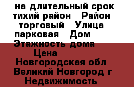 на длительный срок,тихий район › Район ­ торговый › Улица ­ парковая › Дом ­ 15 › Этажность дома ­ 2 › Цена ­ 10 000 - Новгородская обл., Великий Новгород г. Недвижимость » Квартиры аренда   . Новгородская обл.